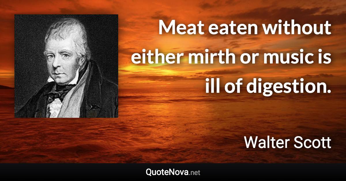 Meat eaten without either mirth or music is ill of digestion. - Walter Scott quote