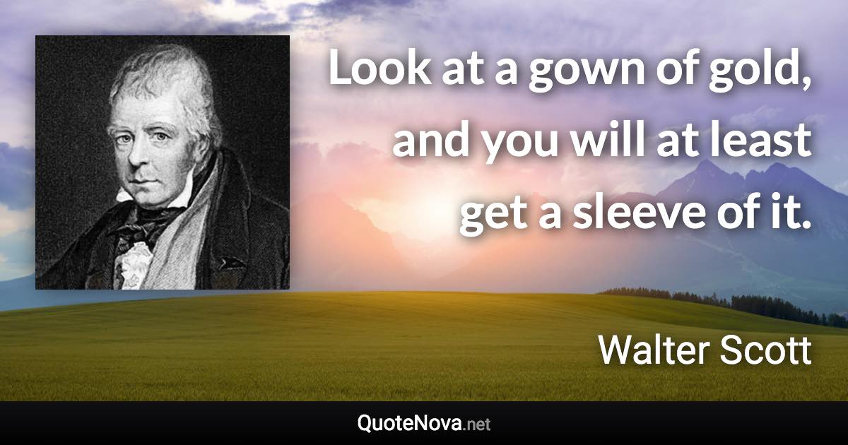 Look at a gown of gold, and you will at least get a sleeve of it. - Walter Scott quote