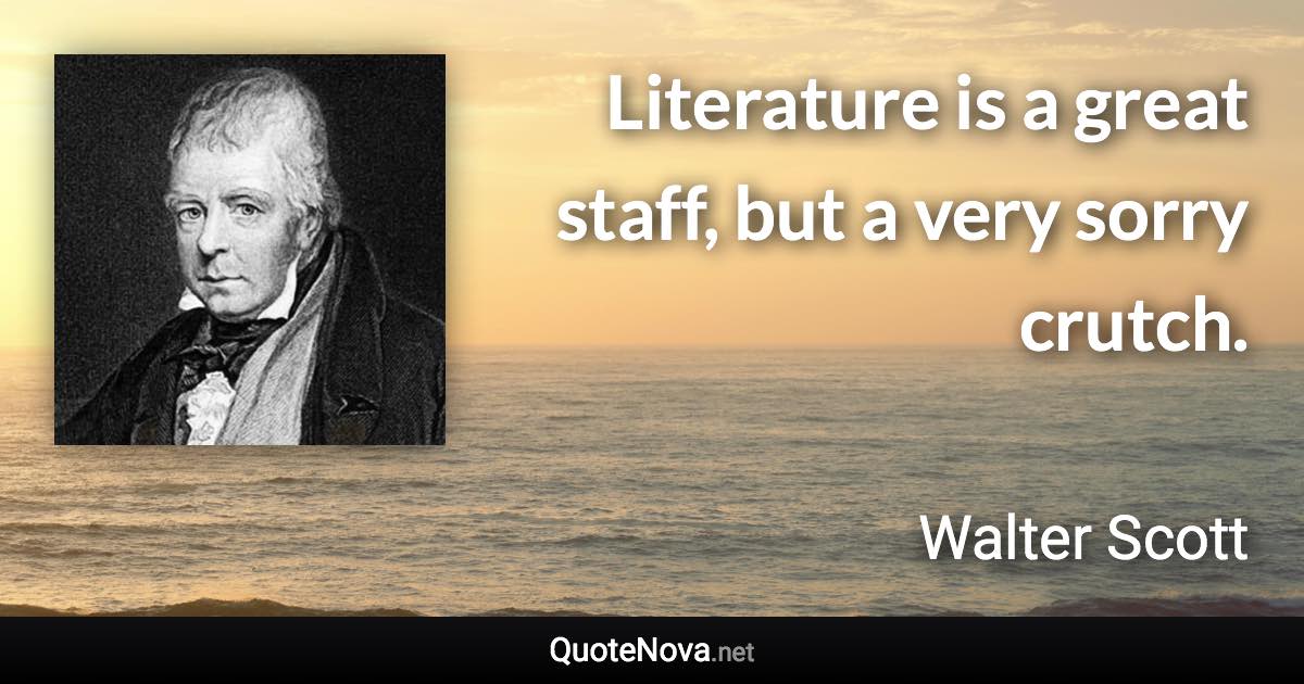 Literature is a great staff, but a very sorry crutch. - Walter Scott quote