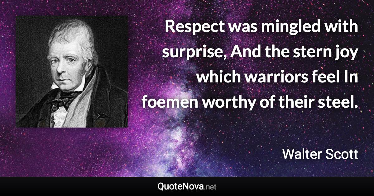 Respect was mingled with surprise, And the stern joy which warriors feel In foemen worthy of their steel. - Walter Scott quote