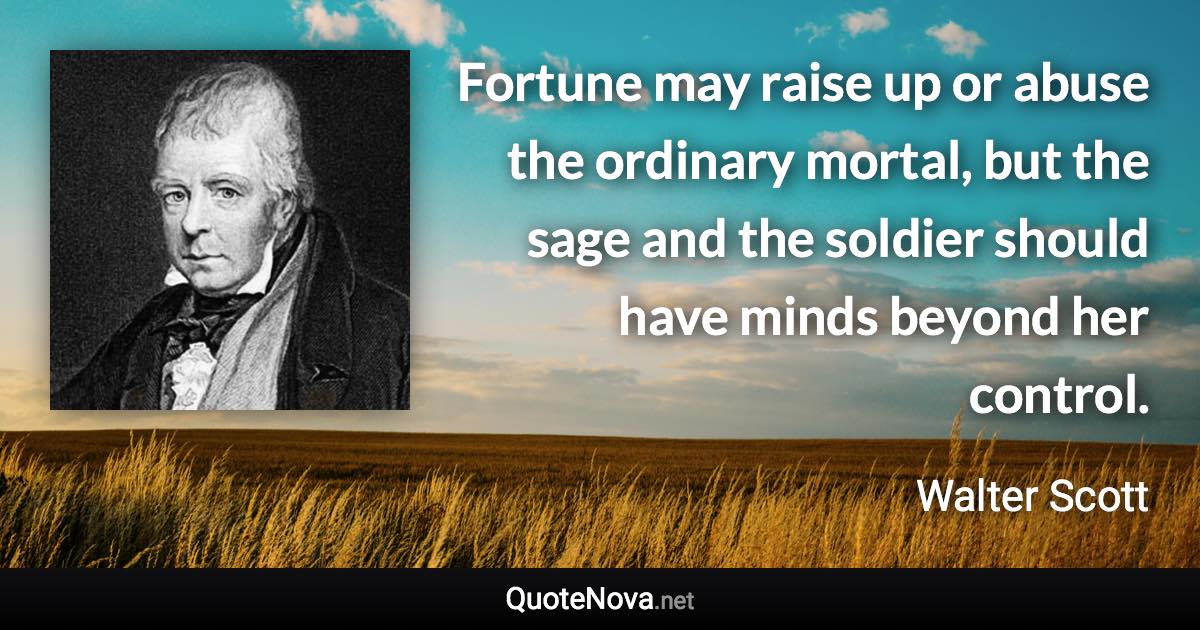 Fortune may raise up or abuse the ordinary mortal, but the sage and the soldier should have minds beyond her control. - Walter Scott quote
