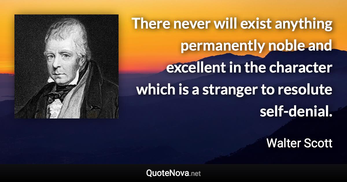 There never will exist anything permanently noble and excellent in the character which is a stranger to resolute self-denial. - Walter Scott quote