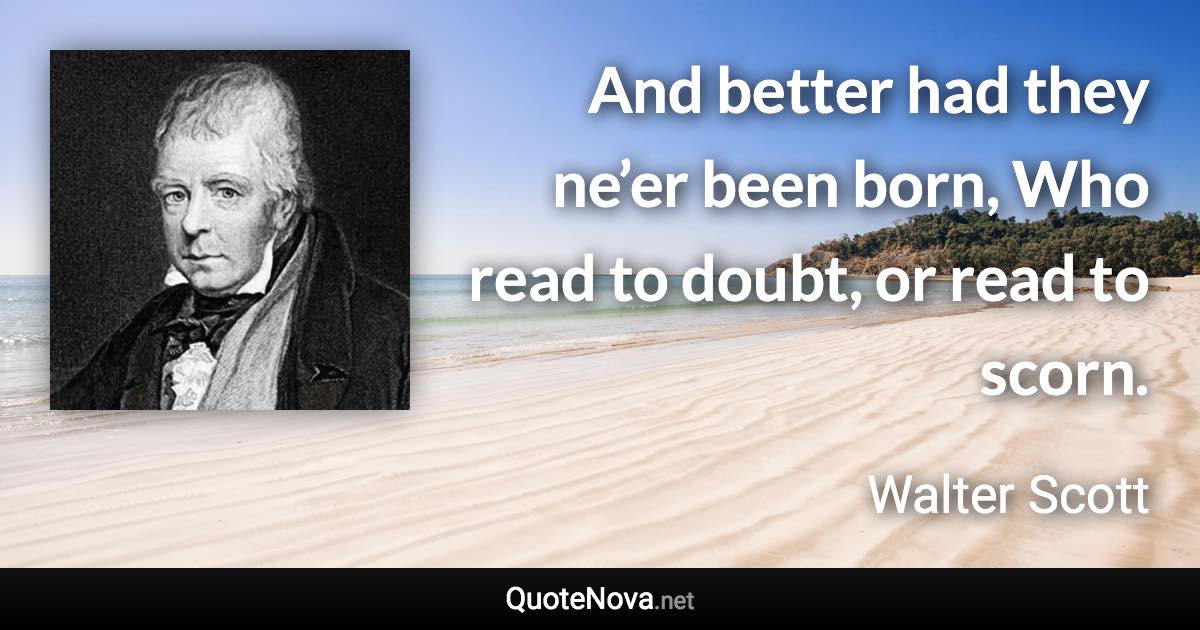 And better had they ne’er been born, Who read to doubt, or read to scorn. - Walter Scott quote