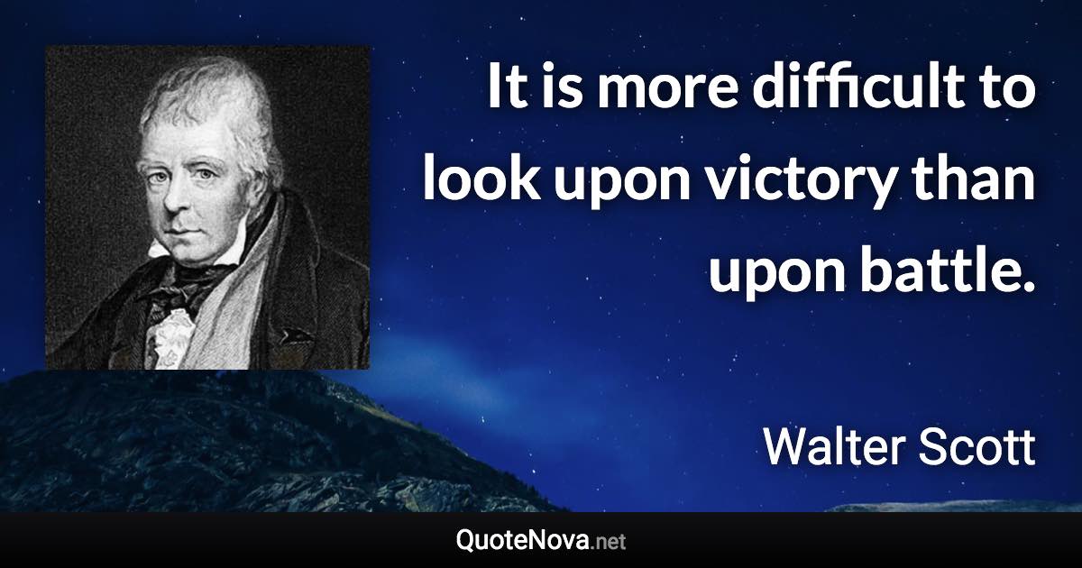 It is more difficult to look upon victory than upon battle. - Walter Scott quote