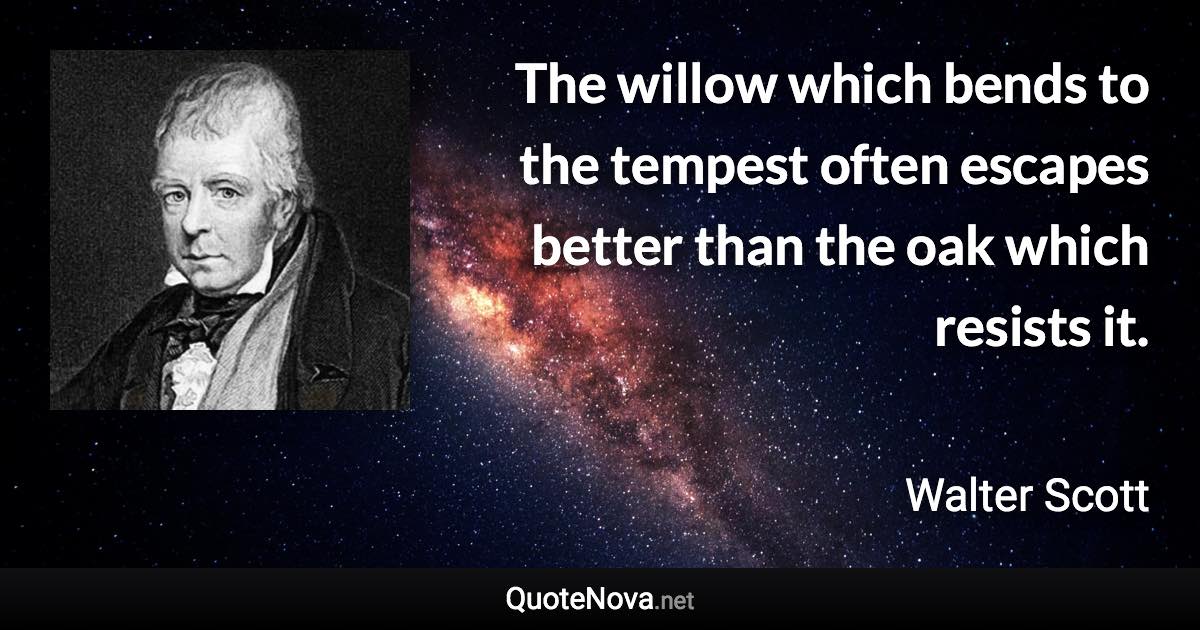 The willow which bends to the tempest often escapes better than the oak which resists it. - Walter Scott quote