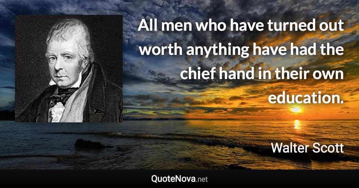 All men who have turned out worth anything have had the chief hand in their own education. - Walter Scott quote