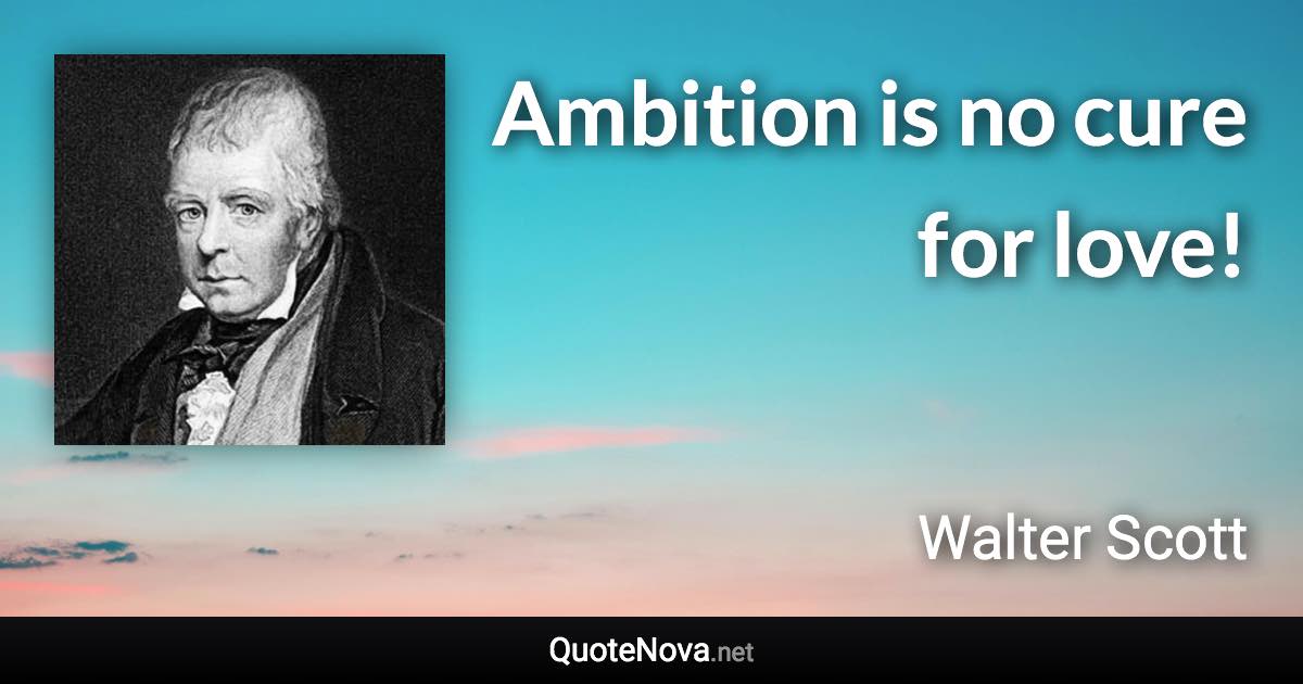 Ambition is no cure for love! - Walter Scott quote