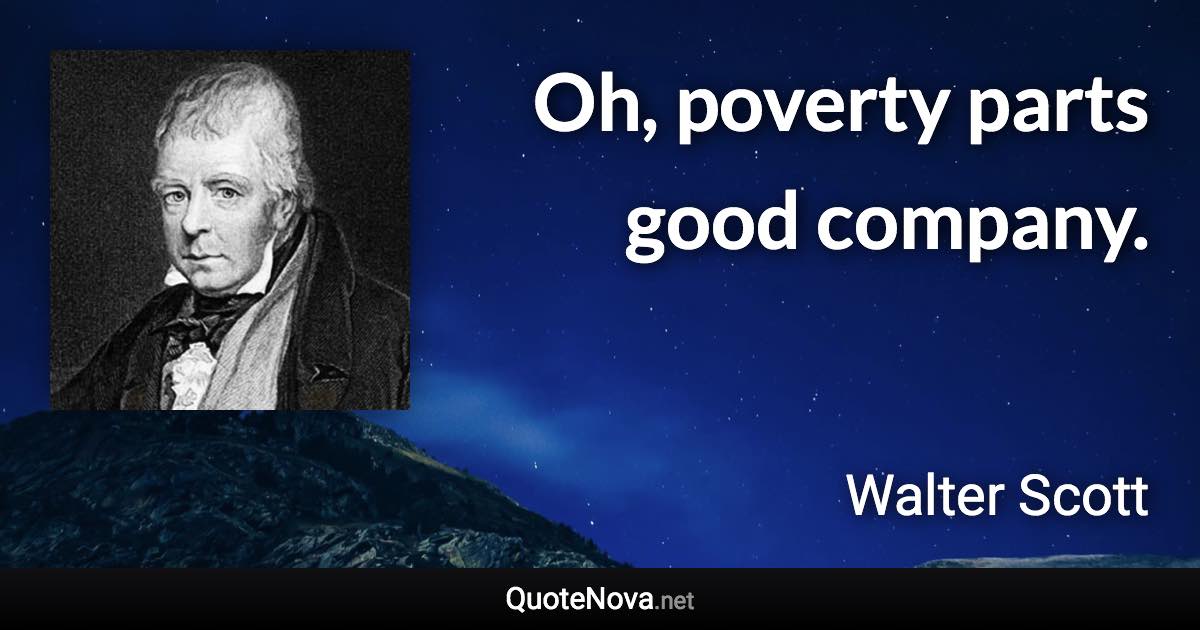 Oh, poverty parts good company. - Walter Scott quote