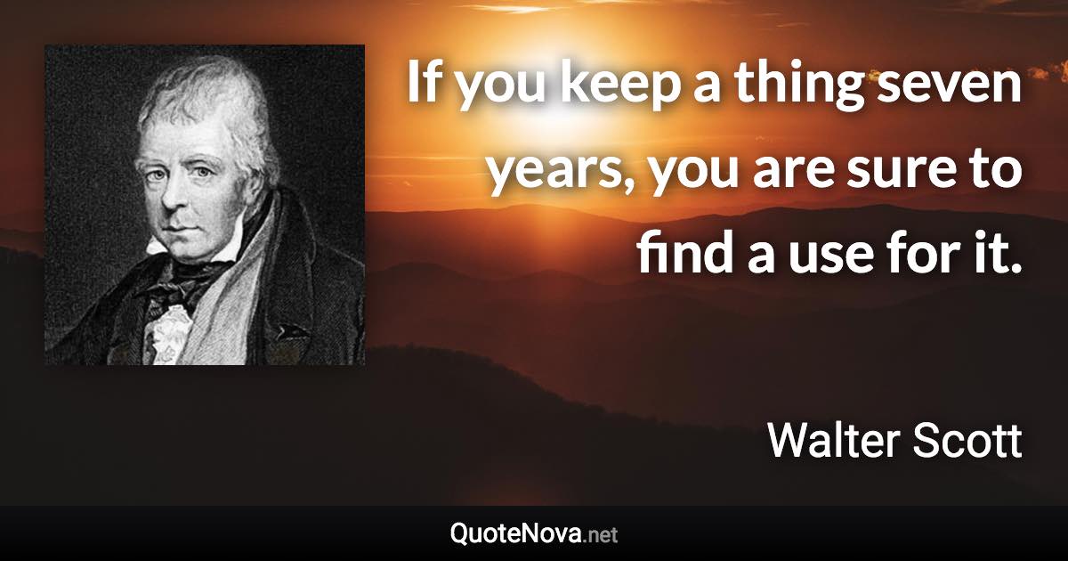 If you keep a thing seven years, you are sure to find a use for it. - Walter Scott quote