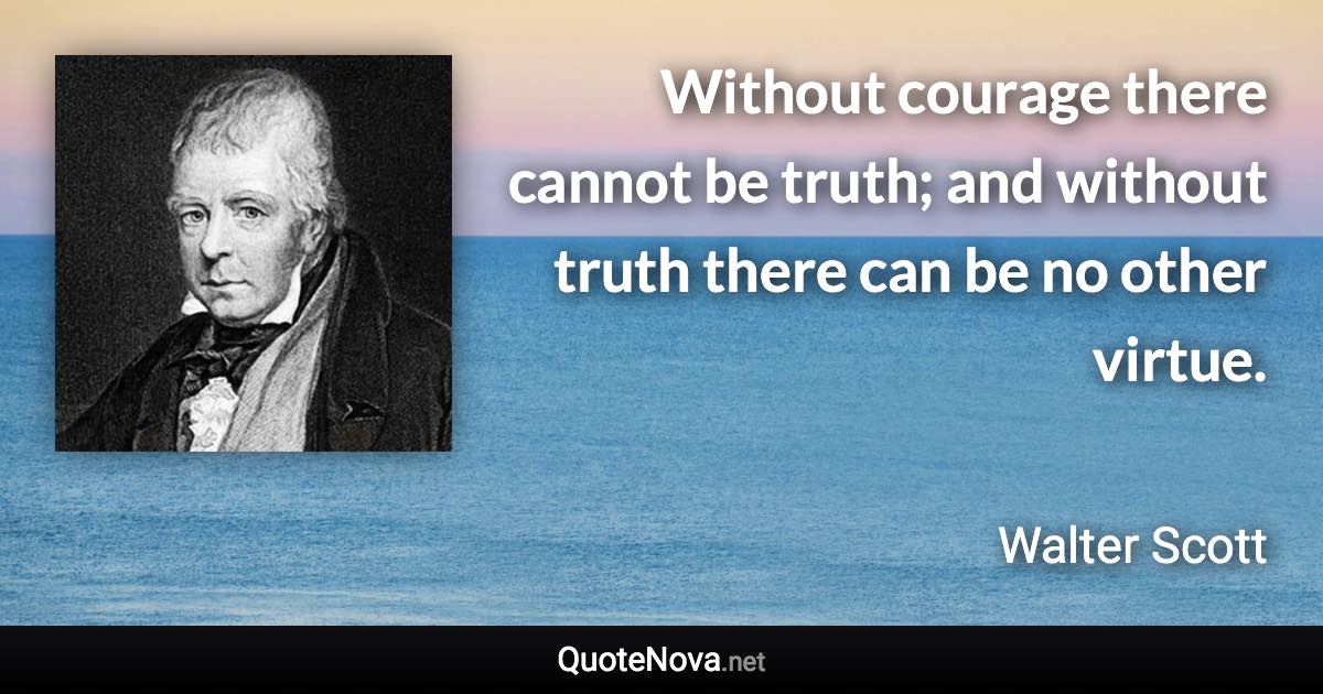 Without courage there cannot be truth; and without truth there can be no other virtue. - Walter Scott quote