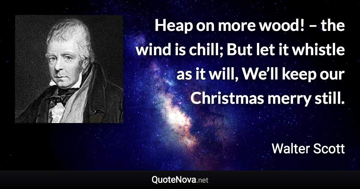 Heap on more wood! – the wind is chill; But let it whistle as it will, We’ll keep our Christmas merry still. - Walter Scott quote