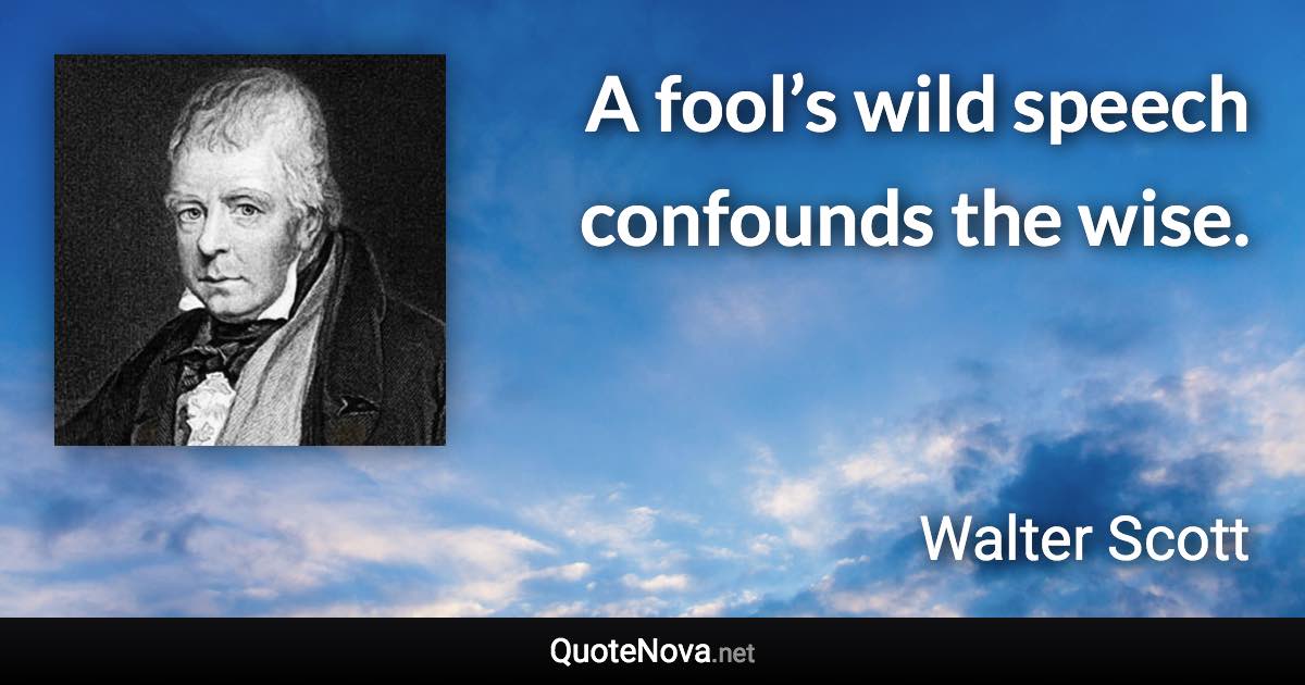 A fool’s wild speech confounds the wise. - Walter Scott quote