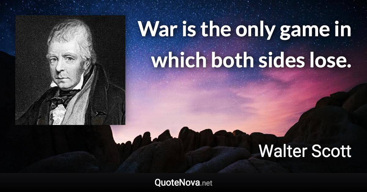 War is the only game in which both sides lose. - Walter Scott quote