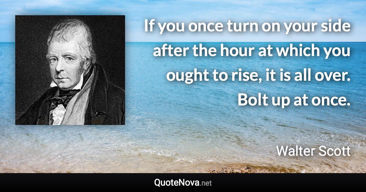 If you once turn on your side after the hour at which you ought to rise, it is all over. Bolt up at once. - Walter Scott quote