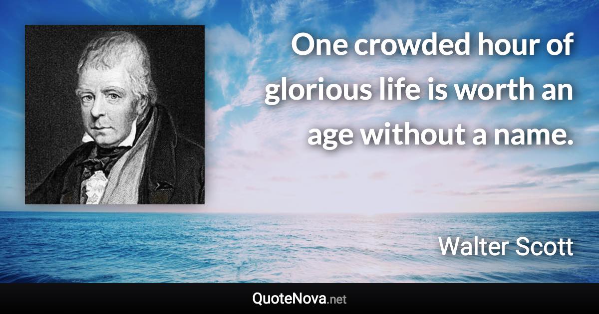 One crowded hour of glorious life is worth an age without a name. - Walter Scott quote