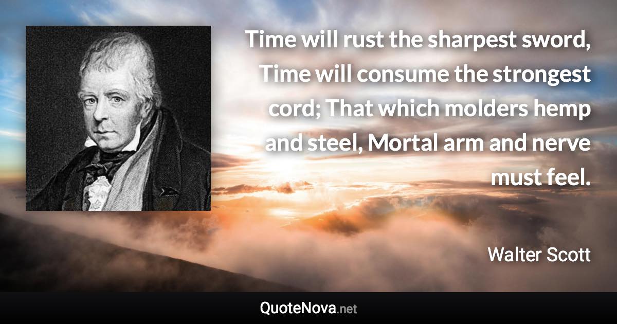 Time will rust the sharpest sword, Time will consume the strongest cord; That which molders hemp and steel, Mortal arm and nerve must feel. - Walter Scott quote