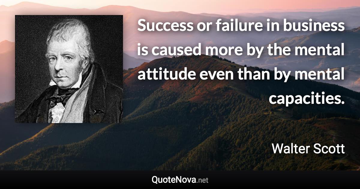 Success or failure in business is caused more by the mental attitude even than by mental capacities. - Walter Scott quote