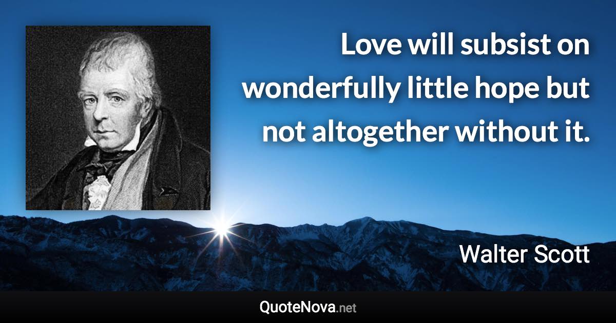 Love will subsist on wonderfully little hope but not altogether without it. - Walter Scott quote