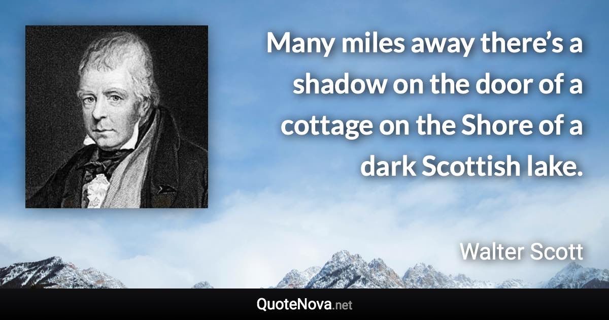 Many miles away there’s a shadow on the door of a cottage on the Shore of a dark Scottish lake. - Walter Scott quote