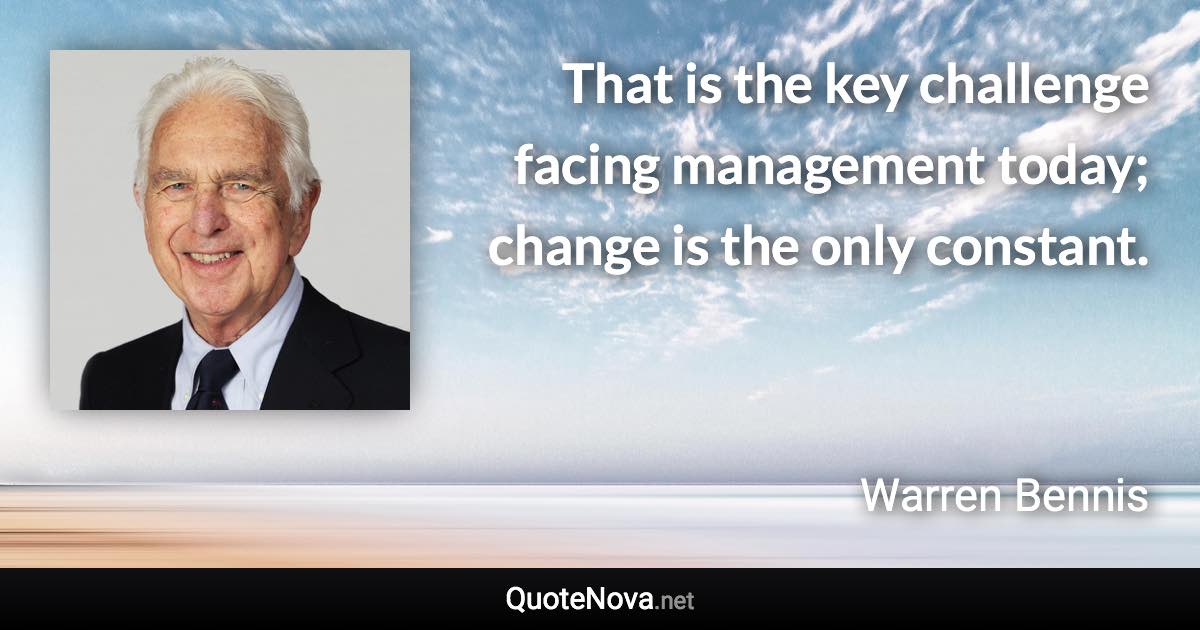 That is the key challenge facing management today; change is the only constant. - Warren Bennis quote