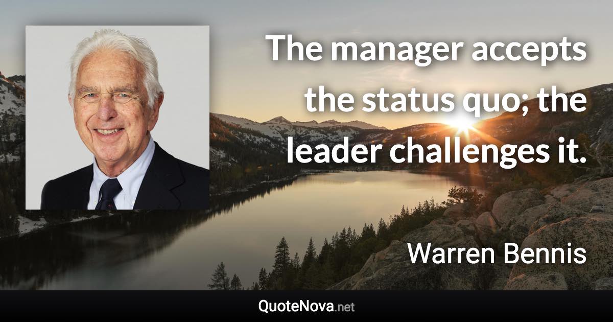 The manager accepts the status quo; the leader challenges it. - Warren Bennis quote