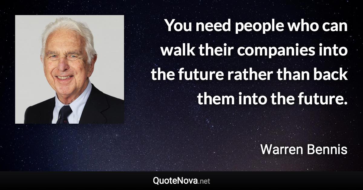 You need people who can walk their companies into the future rather than back them into the future. - Warren Bennis quote