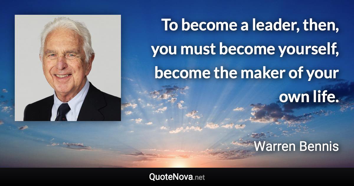 To become a leader, then, you must become yourself, become the maker of your own life. - Warren Bennis quote