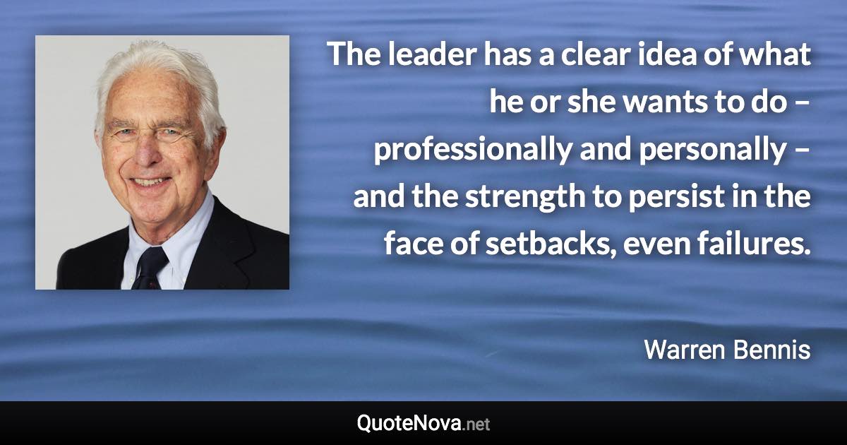 The leader has a clear idea of what he or she wants to do – professionally and personally – and the strength to persist in the face of setbacks, even failures. - Warren Bennis quote