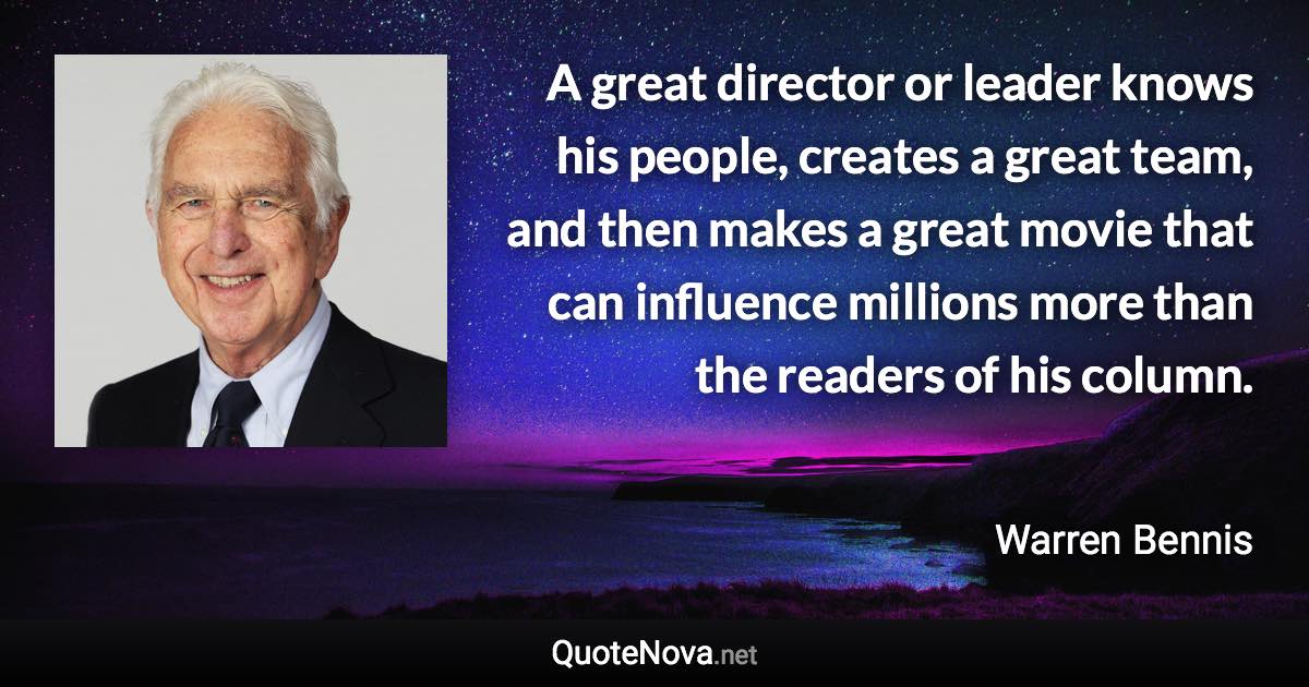 A great director or leader knows his people, creates a great team, and then makes a great movie that can influence millions more than the readers of his column. - Warren Bennis quote