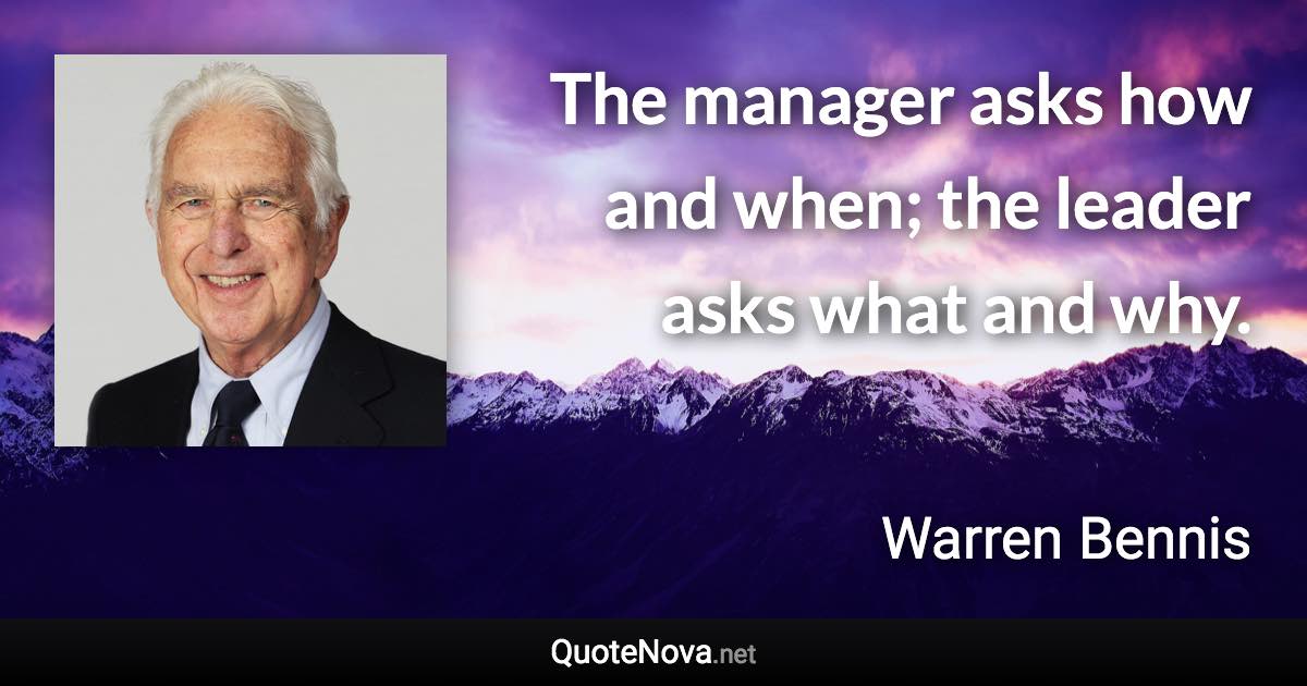 The manager asks how and when; the leader asks what and why. - Warren Bennis quote