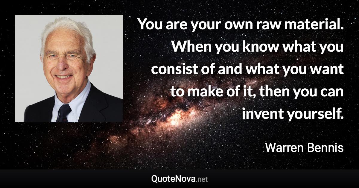 You are your own raw material. When you know what you consist of and what you want to make of it, then you can invent yourself. - Warren Bennis quote