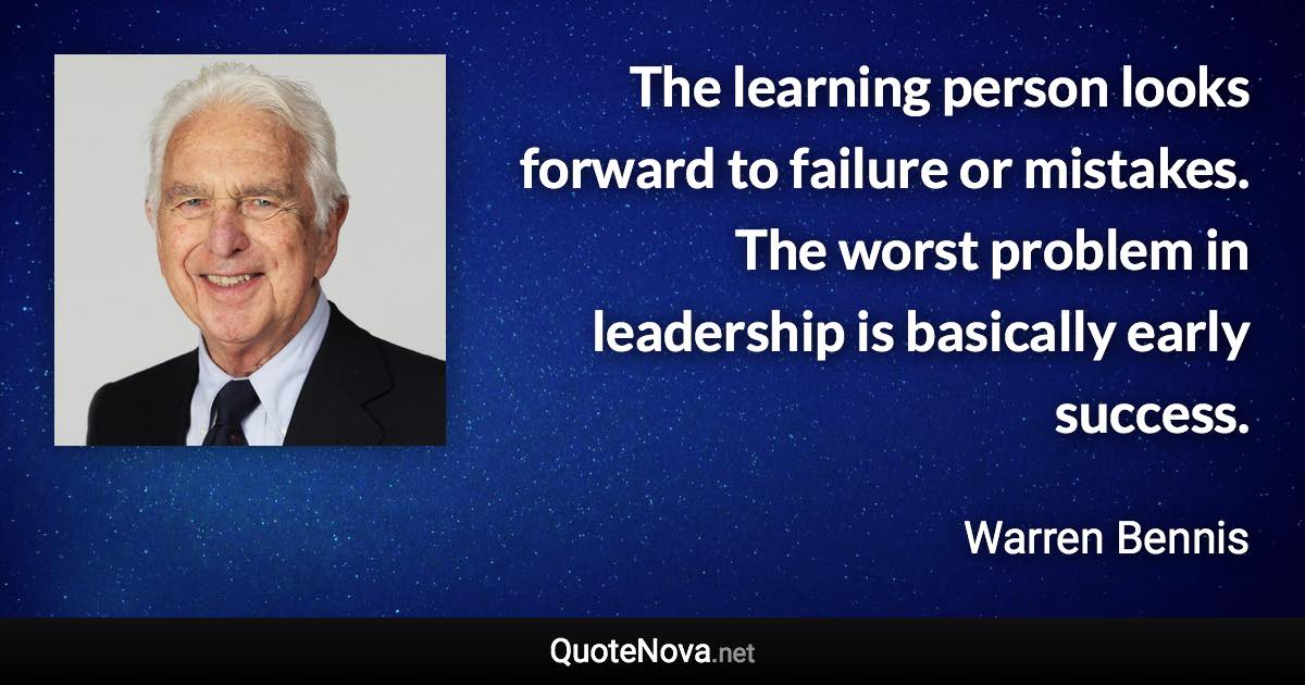 The learning person looks forward to failure or mistakes. The worst problem in leadership is basically early success. - Warren Bennis quote