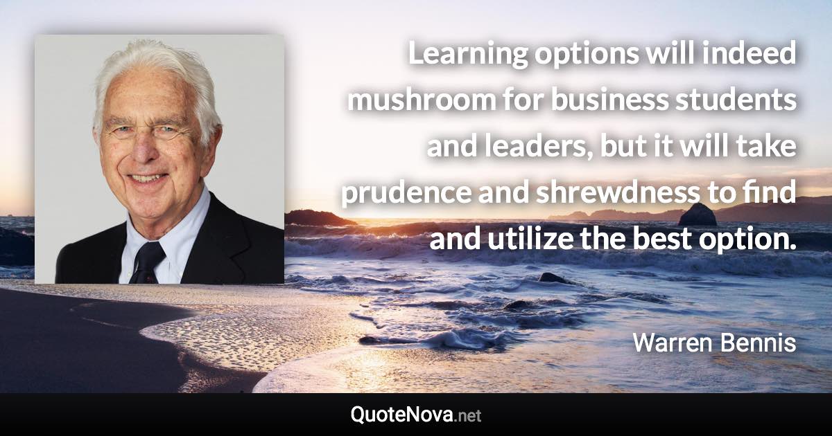Learning options will indeed mushroom for business students and leaders, but it will take prudence and shrewdness to find and utilize the best option. - Warren Bennis quote