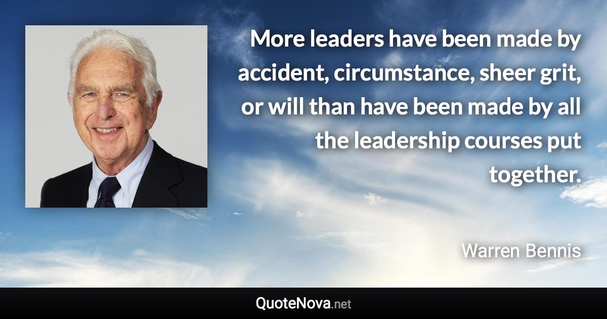 More leaders have been made by accident, circumstance, sheer grit, or will than have been made by all the leadership courses put together. - Warren Bennis quote
