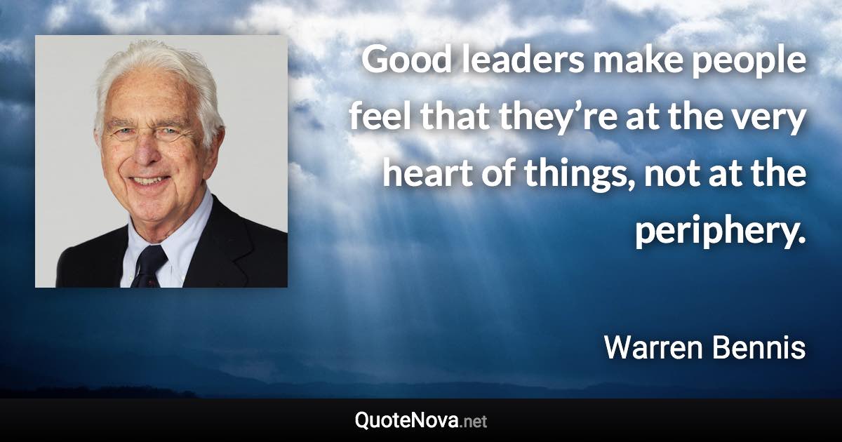 Good leaders make people feel that they’re at the very heart of things, not at the periphery. - Warren Bennis quote