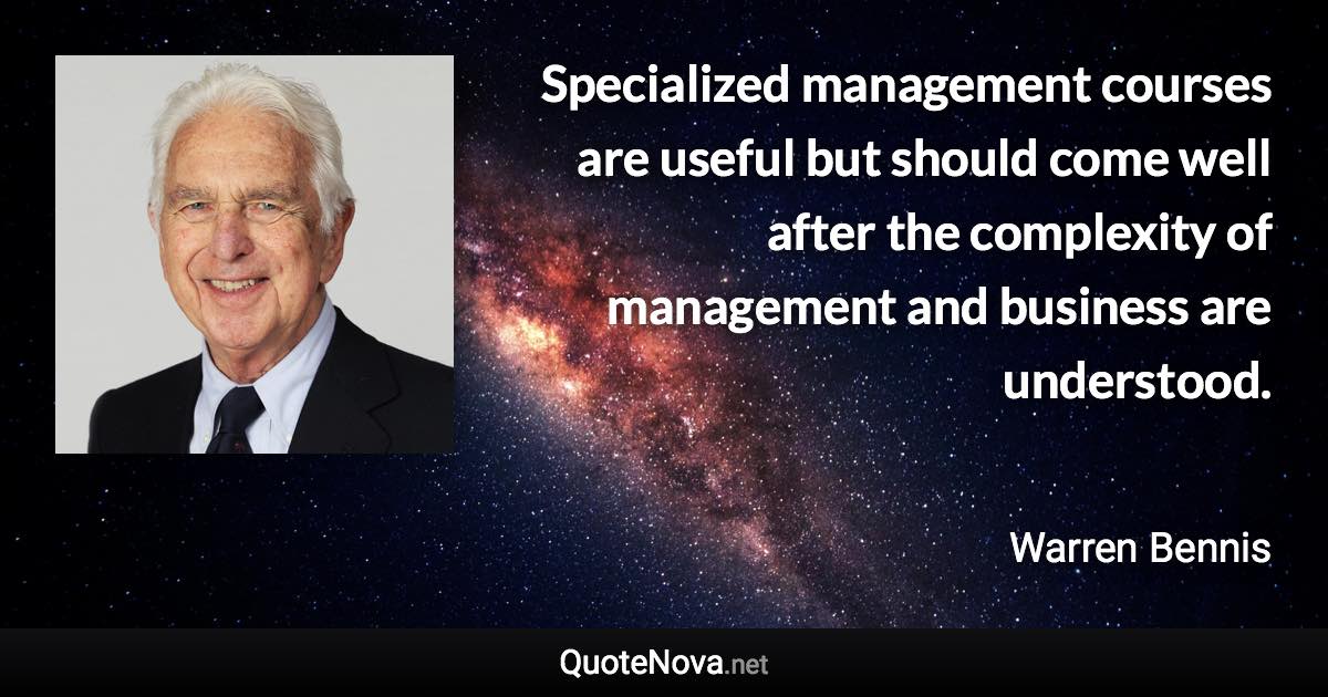 Specialized management courses are useful but should come well after the complexity of management and business are understood. - Warren Bennis quote