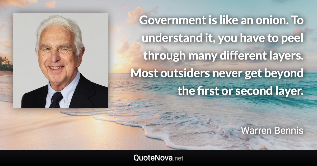 Government is like an onion. To understand it, you have to peel through many different layers. Most outsiders never get beyond the first or second layer. - Warren Bennis quote