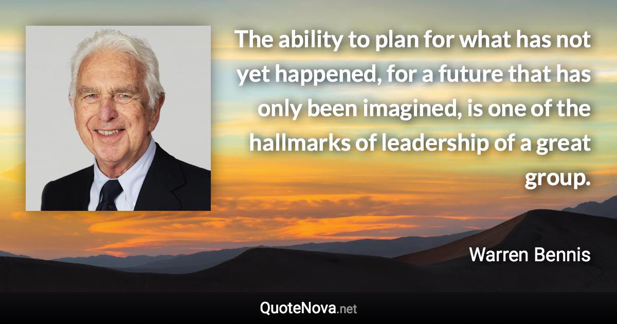 The ability to plan for what has not yet happened, for a future that has only been imagined, is one of the hallmarks of leadership of a great group. - Warren Bennis quote