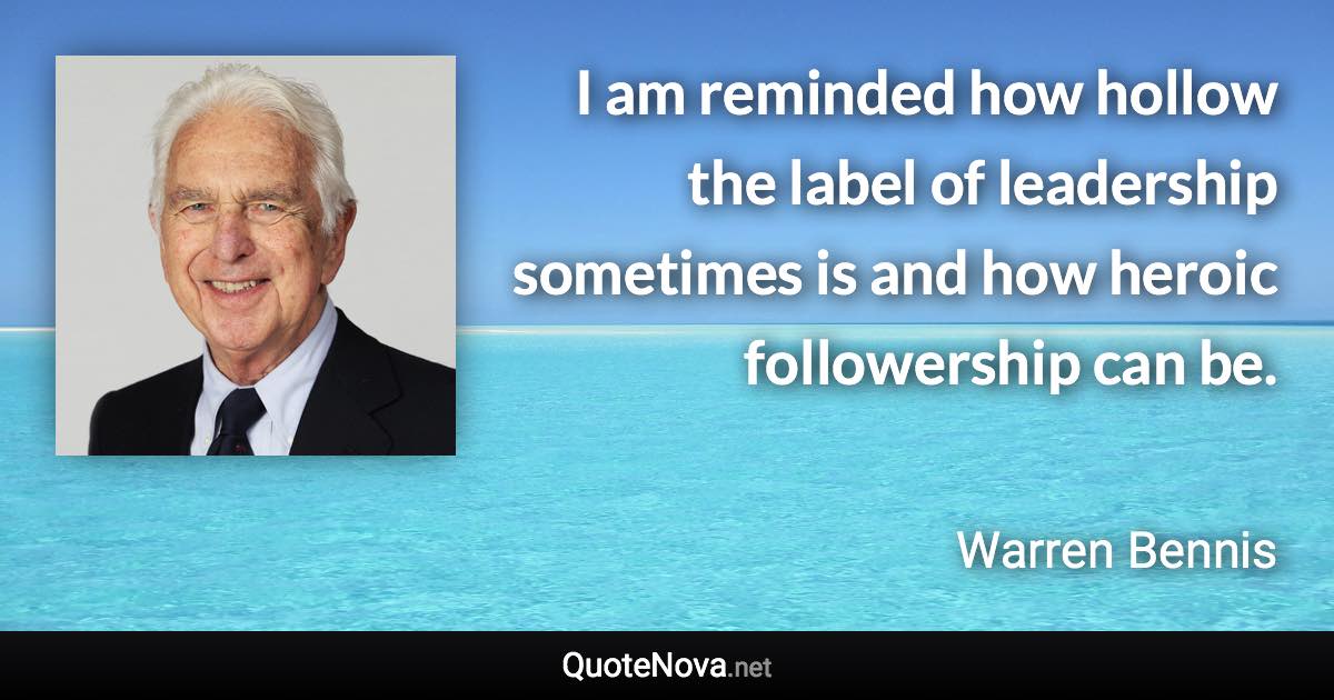 I am reminded how hollow the label of leadership sometimes is and how heroic followership can be. - Warren Bennis quote
