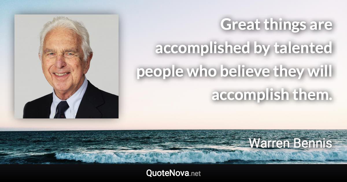 Great things are accomplished by talented people who believe they will accomplish them. - Warren Bennis quote