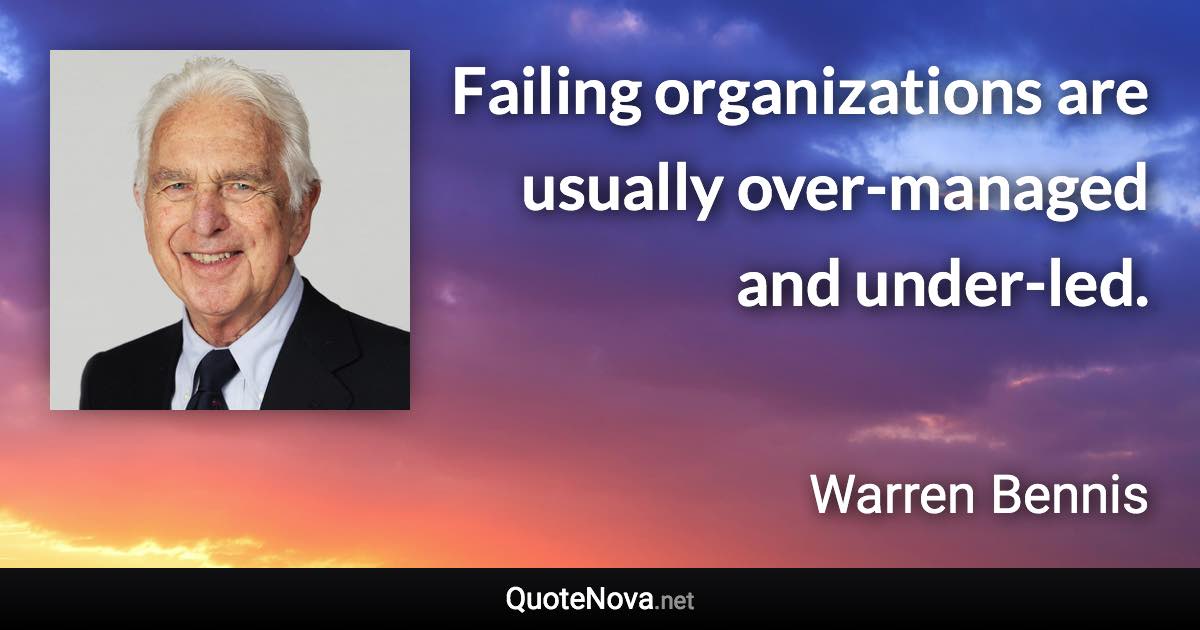 Failing organizations are usually over-managed and under-led. - Warren Bennis quote