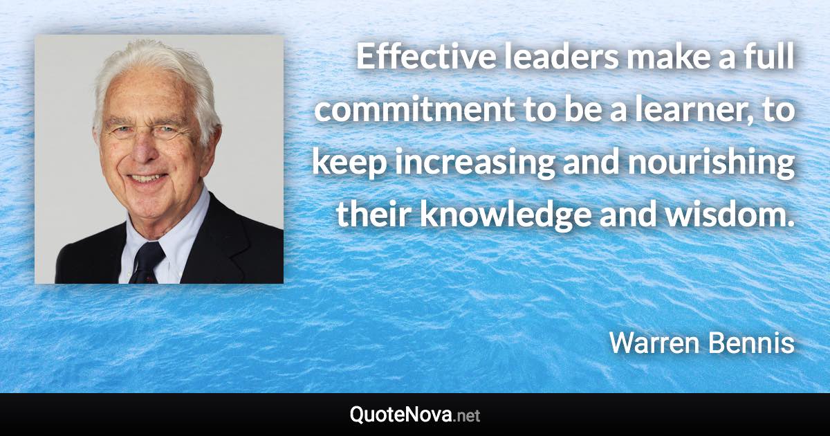 Effective leaders make a full commitment to be a learner, to keep increasing and nourishing their knowledge and wisdom. - Warren Bennis quote