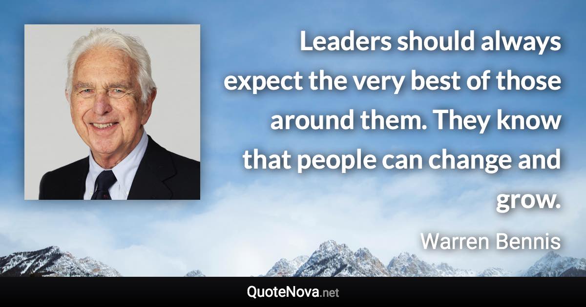 Leaders should always expect the very best of those around them. They know that people can change and grow. - Warren Bennis quote