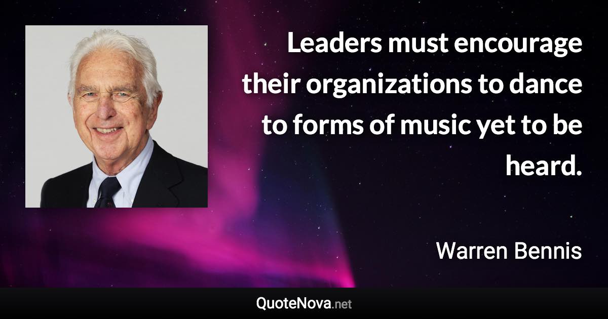 Leaders must encourage their organizations to dance to forms of music yet to be heard. - Warren Bennis quote