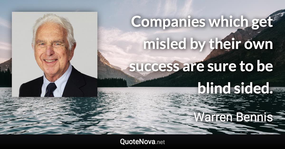 Companies which get misled by their own success are sure to be blind sided. - Warren Bennis quote