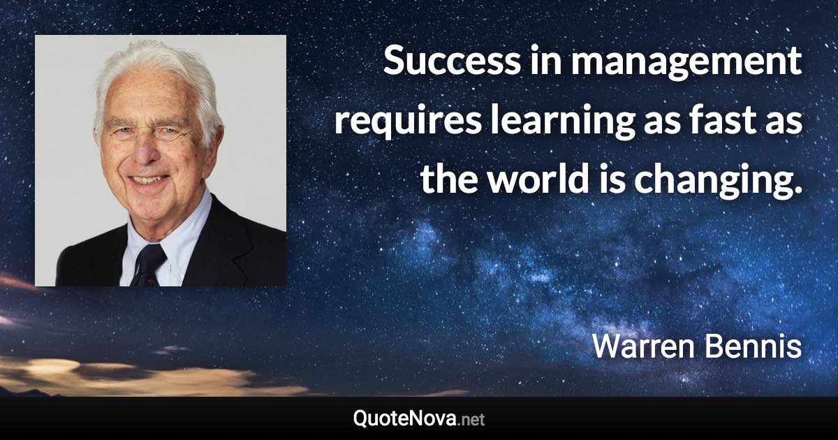 Success in management requires learning as fast as the world is changing. - Warren Bennis quote