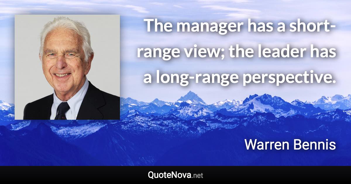 The manager has a short-range view; the leader has a long-range perspective. - Warren Bennis quote