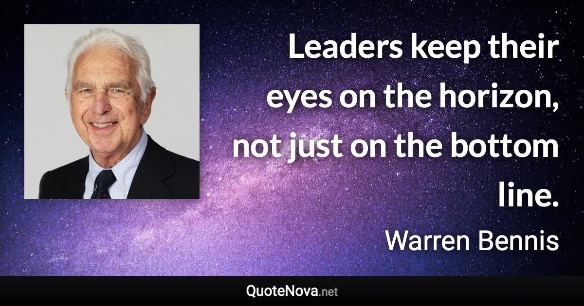 Leaders keep their eyes on the horizon, not just on the bottom line. - Warren Bennis quote