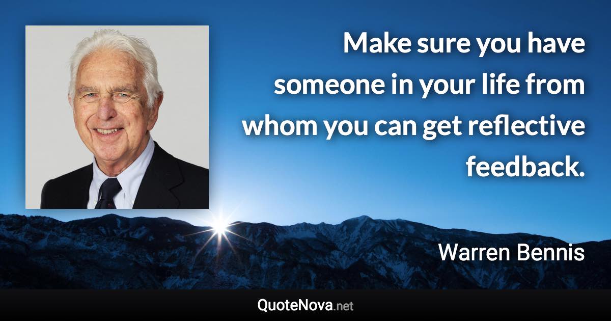 Make sure you have someone in your life from whom you can get reflective feedback. - Warren Bennis quote