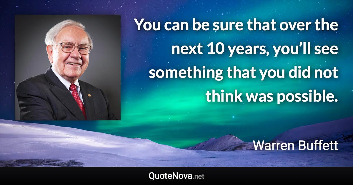 You can be sure that over the next 10 years, you’ll see something that you did not think was possible. - Warren Buffett quote